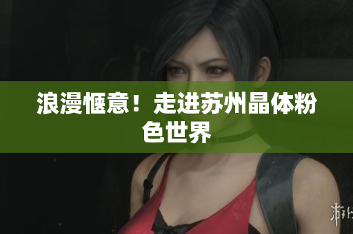 浪漫惬意！走进苏州晶体粉色世界