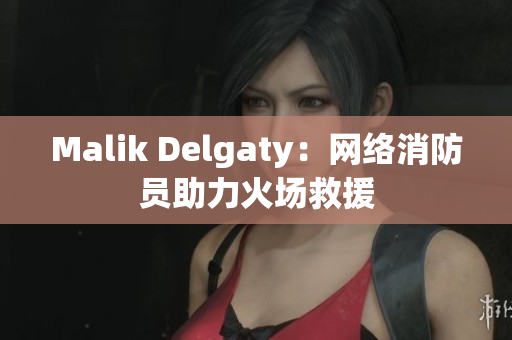 Malik Delgaty：网络消防员助力火场救援