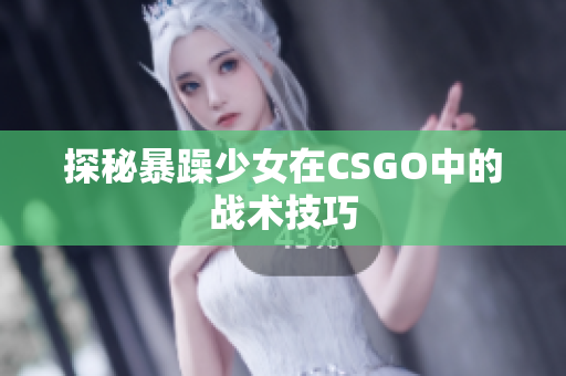 探秘暴躁少女在CSGO中的战术技巧