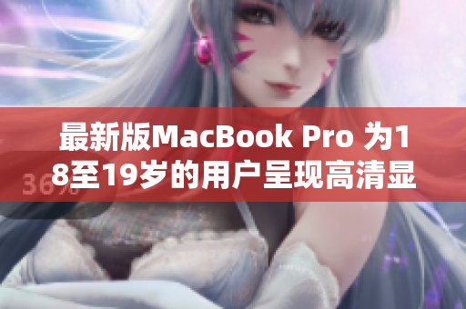 最新版MacBook Pro 为18至19岁的用户呈现高清显示