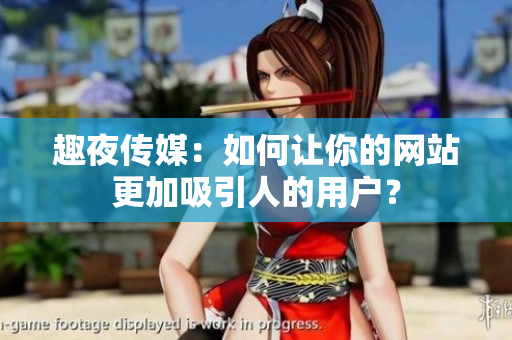 趣夜传媒：如何让你的网站更加吸引人的用户？