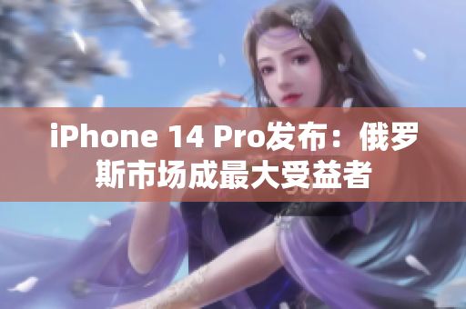 iPhone 14 Pro发布：俄罗斯市场成最大受益者