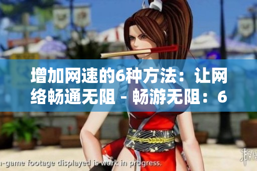 增加网速的6种方法：让网络畅通无阻 - 畅游无阻：6种提升网络速度的方法