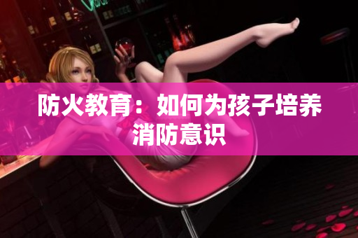 防火教育：如何为孩子培养消防意识