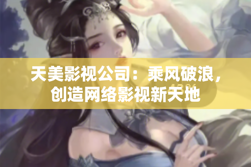 天美影视公司：乘风破浪，创造网络影视新天地