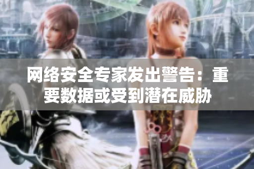 网络安全专家发出警告：重要数据或受到潜在威胁