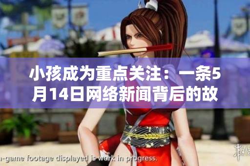 小孩成为重点关注：一条5月14日网络新闻背后的故事
