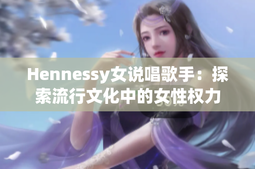 Hennessy女说唱歌手：探索流行文化中的女性权力
