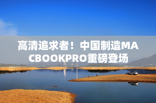 高清追求者！中国制造MACBOOKPRO重磅登场