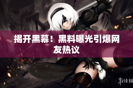 揭开黑幕！黑料曝光引爆网友热议