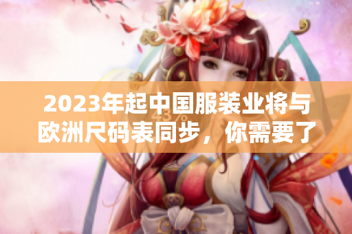 2023年起中国服装业将与欧洲尺码表同步，你需要了解哪些知识？