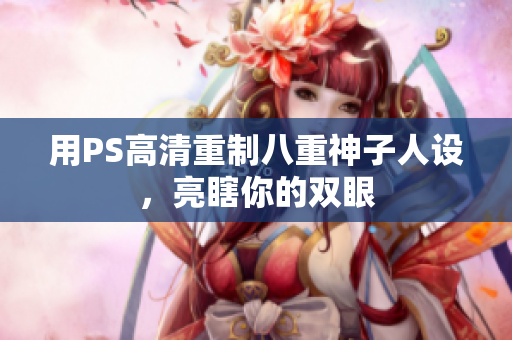 用PS高清重制八重神子人设，亮瞎你的双眼