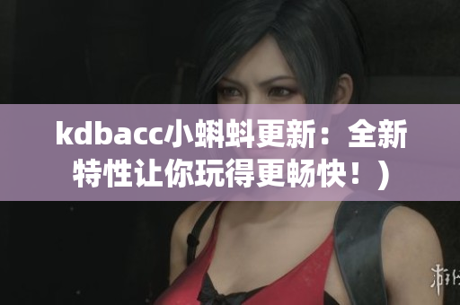 kdbacc小蝌蚪更新：全新特性让你玩得更畅快！)