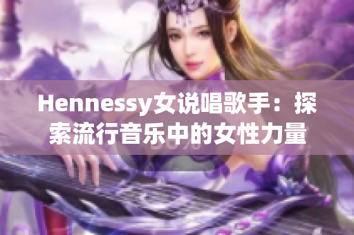 Hennessy女说唱歌手：探索流行音乐中的女性力量
