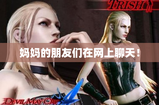 妈妈的朋友们在网上聊天！