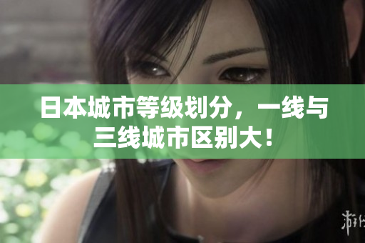 日本城市等级划分，一线与三线城市区别大！