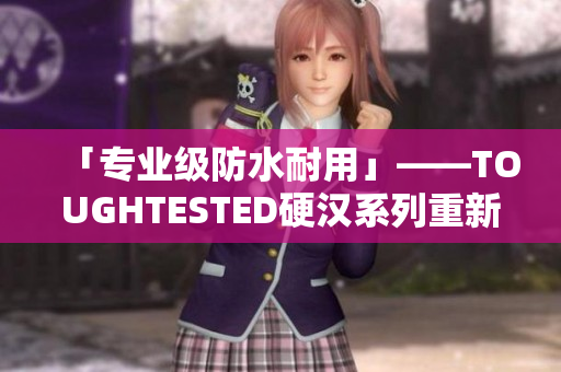 「专业级防水耐用」——TOUGHTESTED硬汉系列重新打造。