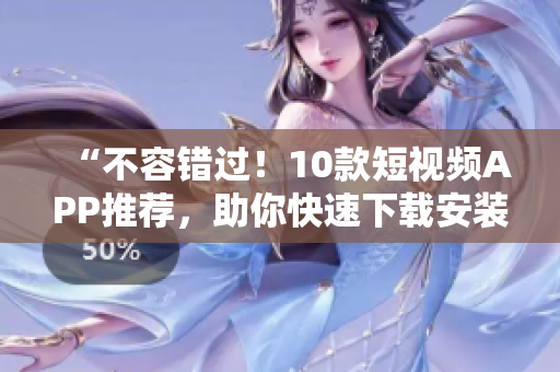 “不容错过！10款短视频APP推荐，助你快速下载安装”