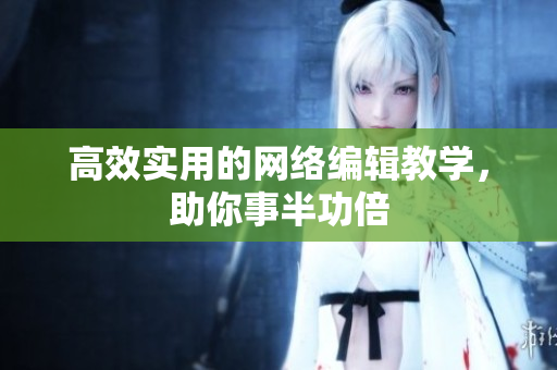 高效实用的网络编辑教学，助你事半功倍