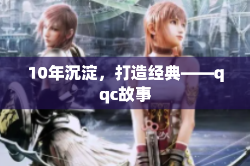 10年沉淀，打造经典——qqc故事