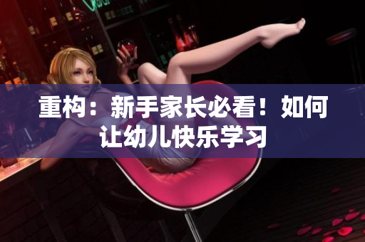 重构：新手家长必看！如何让幼儿快乐学习