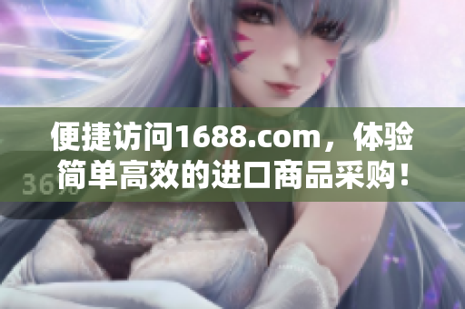 便捷访问1688.com，体验简单高效的进口商品采购！