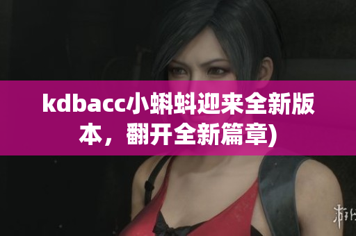 kdbacc小蝌蚪迎来全新版本，翻开全新篇章)