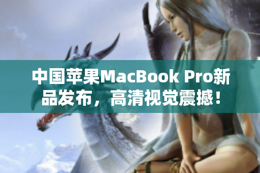 中国苹果MacBook Pro新品发布，高清视觉震撼！