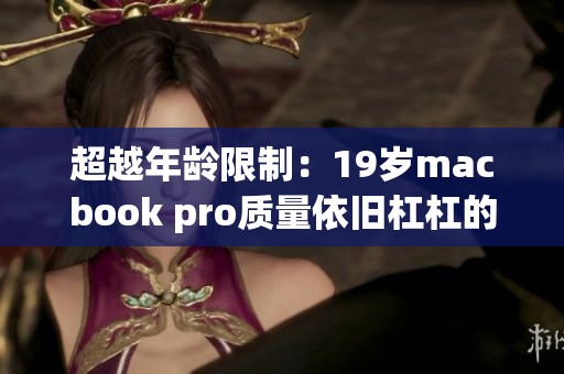 超越年龄限制：19岁macbook pro质量依旧杠杠的