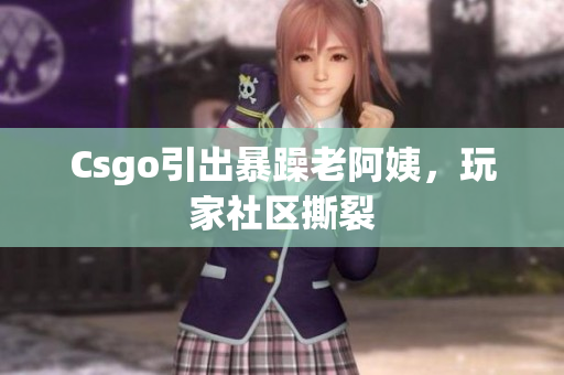 Csgo引出暴躁老阿姨，玩家社区撕裂