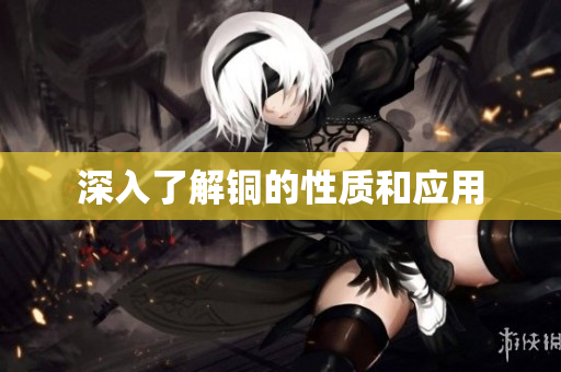 深入了解铜的性质和应用