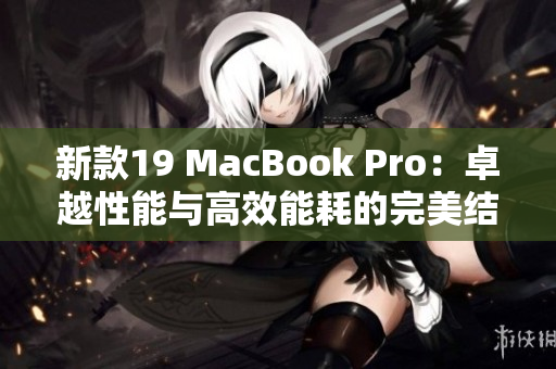 新款19 MacBook Pro：卓越性能与高效能耗的完美结合