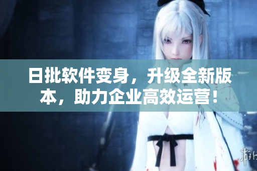 日批软件变身，升级全新版本，助力企业高效运营！