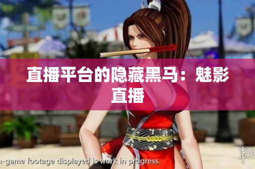 直播平台的隐藏黑马：魅影直播
