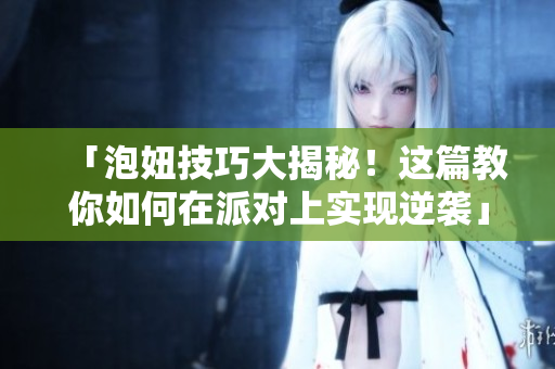 「泡妞技巧大揭秘！这篇教你如何在派对上实现逆袭」