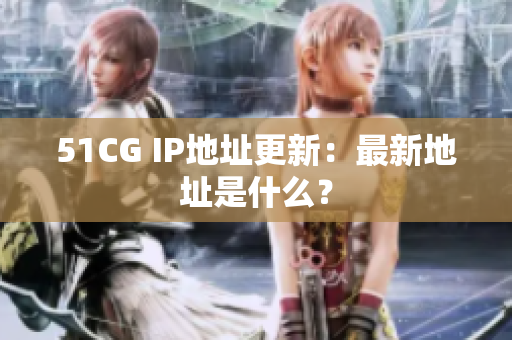 51CG IP地址更新：最新地址是什么？