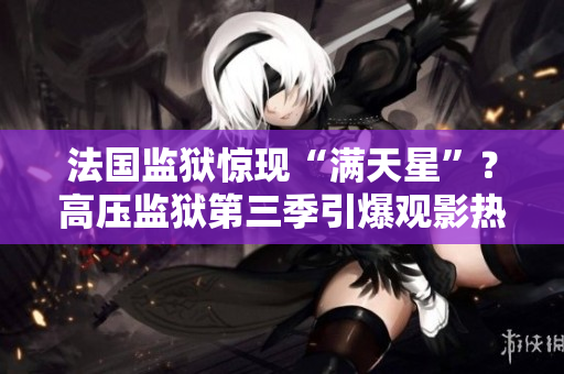 法国监狱惊现“满天星”？高压监狱第三季引爆观影热潮