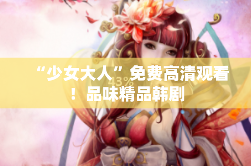 “少女大人”免费高清观看！品味精品韩剧