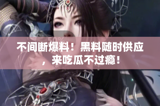 不间断爆料！黑料随时供应，来吃瓜不过瘾！