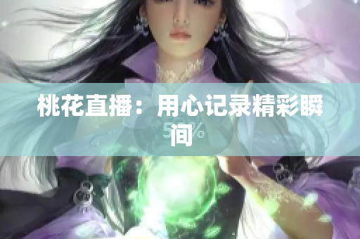 桃花直播：用心记录精彩瞬间
