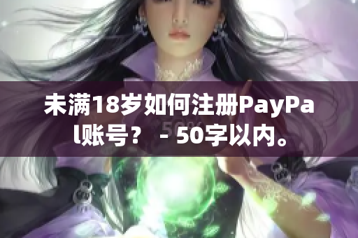 未满18岁如何注册PayPal账号？ - 50字以内。
