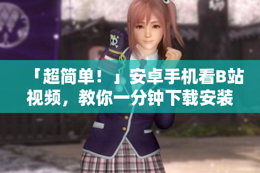 「超简单！」安卓手机看B站视频，教你一分钟下载安装
