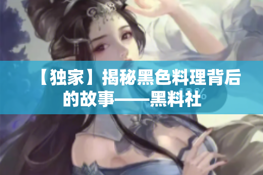 【独家】揭秘黑色料理背后的故事——黑料社