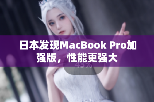 日本发现MacBook Pro加强版，性能更强大