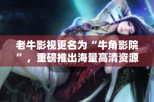 老牛影视更名为“牛角影院”，重磅推出海量高清资源