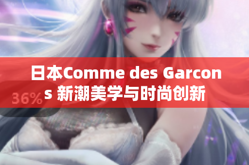 日本Comme des Garcons 新潮美学与时尚创新