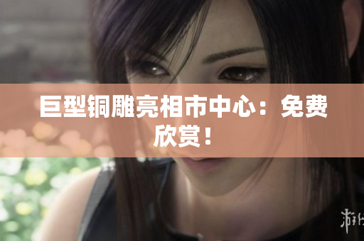 巨型铜雕亮相市中心：免费欣赏！
