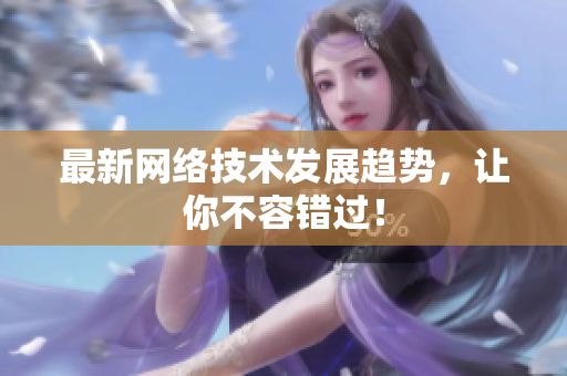最新网络技术发展趋势，让你不容错过！