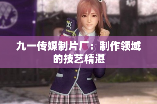 九一传媒制片厂：制作领域的技艺精湛