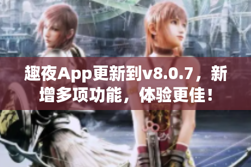 趣夜App更新到v8.0.7，新增多项功能，体验更佳！